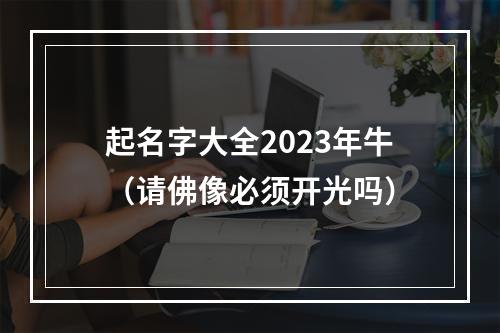 起名字大全2023年牛（请佛像必须开光吗）