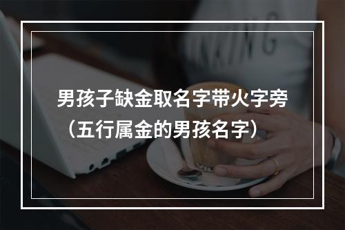 男孩子缺金取名字带火字旁（五行属金的男孩名字）