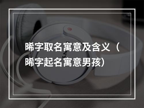 晞字取名寓意及含义（晞字起名寓意男孩）