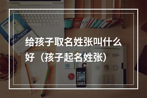 给孩子取名姓张叫什么好（孩子起名姓张）