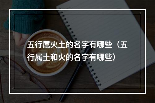 五行属火土的名字有哪些（五行属土和火的名字有哪些）