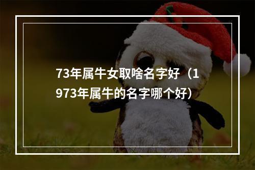 73年属牛女取啥名字好（1973年属牛的名字哪个好）