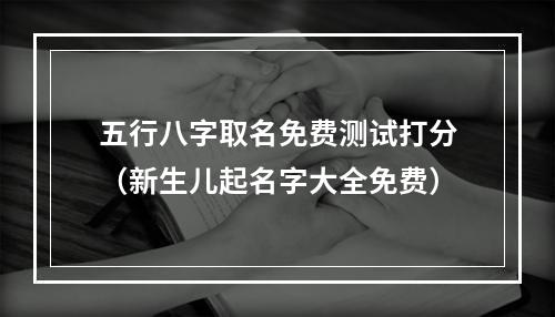 五行八字取名免费测试打分（新生儿起名字大全免费）
