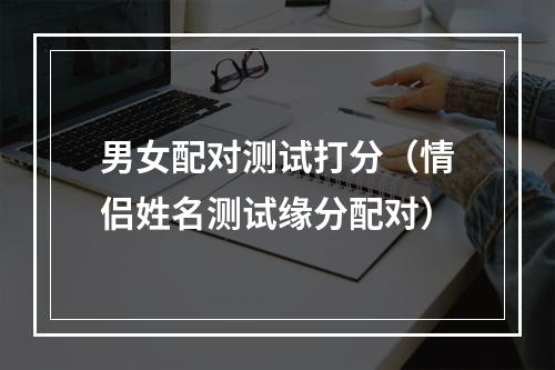 男女配对测试打分（情侣姓名测试缘分配对）