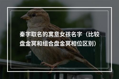 秦字取名的寓意女孩名字（比较盘金冥和组合盘金冥相位区别）