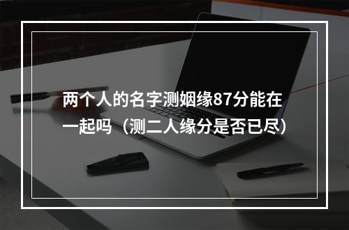 两个人的名字测姻缘87分能在一起吗（测二人缘分是否已尽）