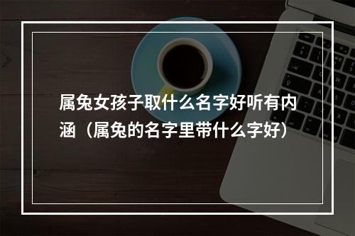 属兔女孩子取什么名字好听有内涵（属兔的名字里带什么字好）
