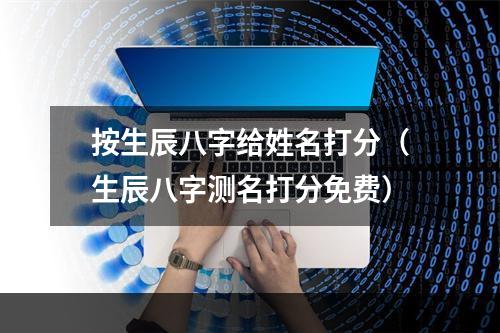按生辰八字给姓名打分（生辰八字测名打分免费）