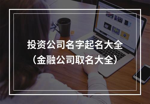 投资公司名字起名大全（金融公司取名大全）