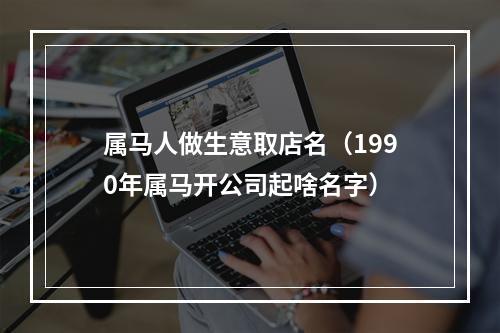 属马人做生意取店名（1990年属马开公司起啥名字）