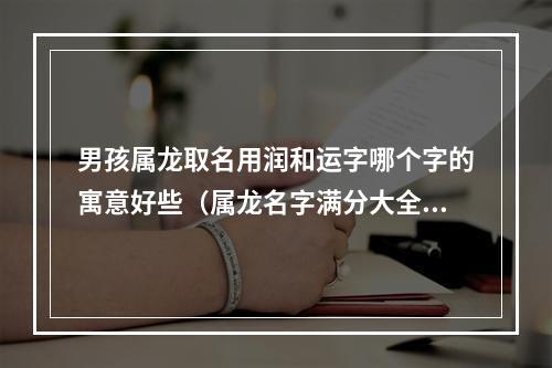 男孩属龙取名用润和运字哪个字的寓意好些（属龙名字满分大全）