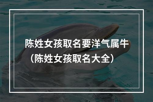 陈姓女孩取名要洋气属牛（陈姓女孩取名大全）