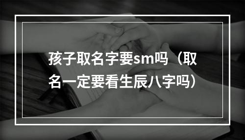 孩子取名字要sm吗（取名一定要看生辰八字吗）