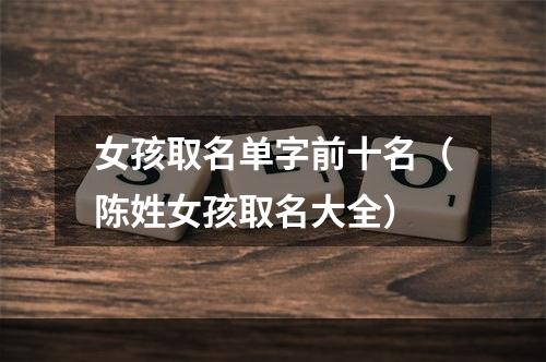 女孩取名单字前十名（陈姓女孩取名大全）