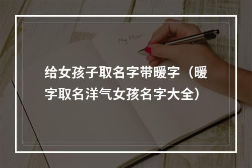 给女孩子取名字带暖字（暖字取名洋气女孩名字大全）