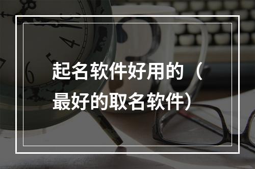 起名软件好用的（最好的取名软件）
