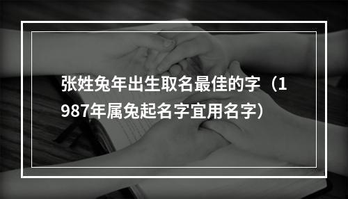 张姓兔年出生取名最佳的字（1987年属兔起名字宜用名字）