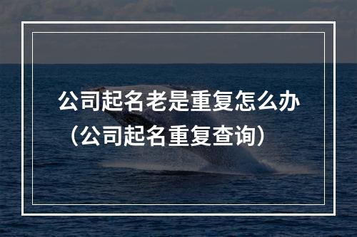 公司起名老是重复怎么办（公司起名重复查询）