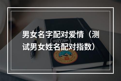 男女名字配对爱情（测试男女姓名配对指数）