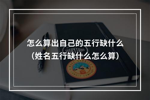 怎么算出自己的五行缺什么（姓名五行缺什么怎么算）