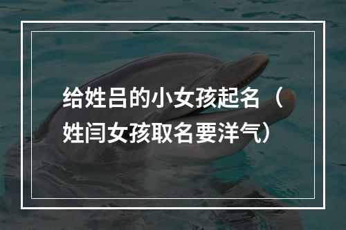 给姓吕的小女孩起名（姓闫女孩取名要洋气）