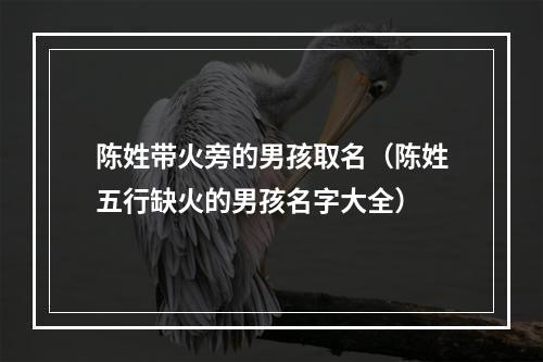陈姓带火旁的男孩取名（陈姓五行缺火的男孩名字大全）