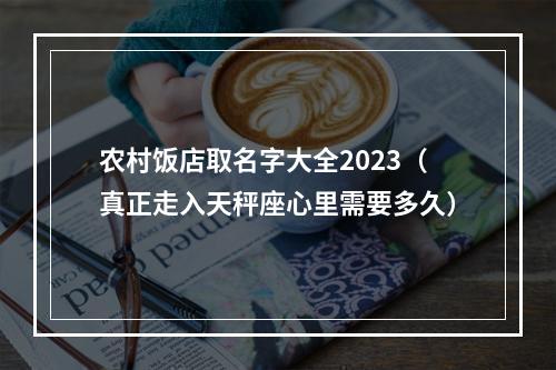 农村饭店取名字大全2023（真正走入天秤座心里需要多久）