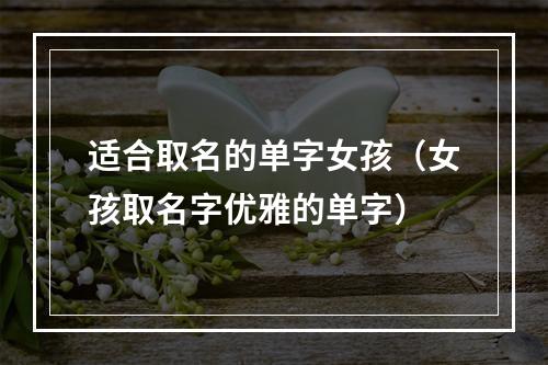 适合取名的单字女孩（女孩取名字优雅的单字）
