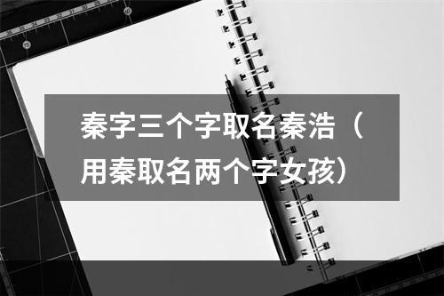 秦字三个字取名秦浩（用秦取名两个字女孩）