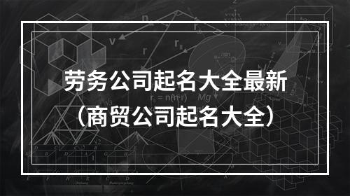 劳务公司起名大全最新（商贸公司起名大全）