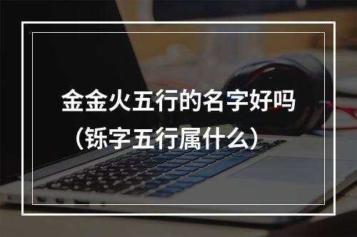 金金火五行的名字好吗（铄字五行属什么）