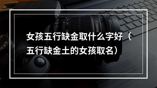 女孩五行缺金取什么字好（五行缺金土的女孩取名）