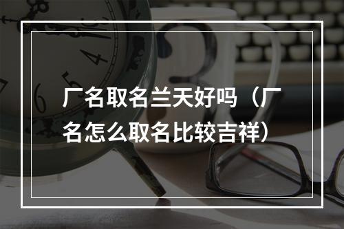 厂名取名兰天好吗（厂名怎么取名比较吉祥）