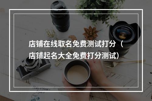 店铺在线取名免费测试打分（店铺起名大全免费打分测试）