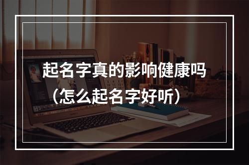 起名字真的影响健康吗（怎么起名字好听）