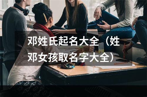 邓姓氏起名大全（姓邓女孩取名字大全）