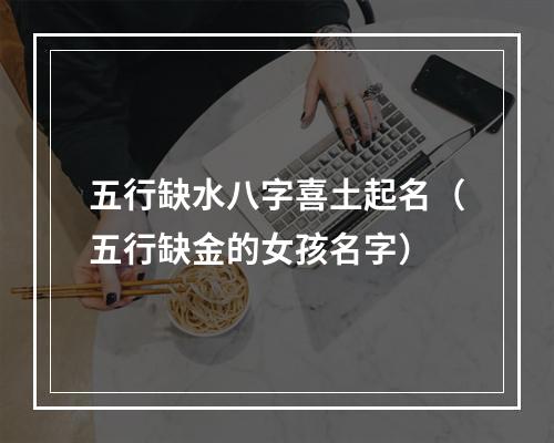 五行缺水八字喜土起名（五行缺金的女孩名字）