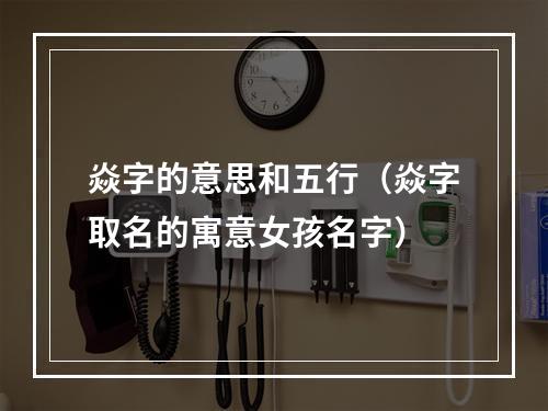焱字的意思和五行（焱字取名的寓意女孩名字）