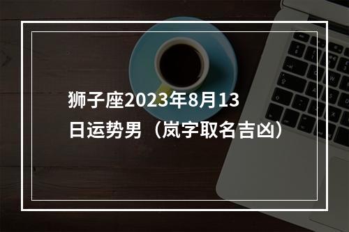 狮子座2023年8月13日运势男（岚字取名吉凶）
