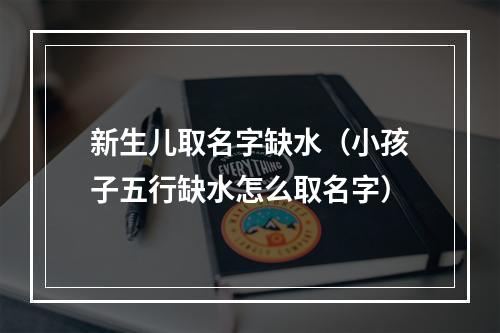 新生儿取名字缺水（小孩子五行缺水怎么取名字）