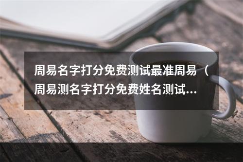 周易名字打分免费测试最准周易（周易测名字打分免费姓名测试打分）