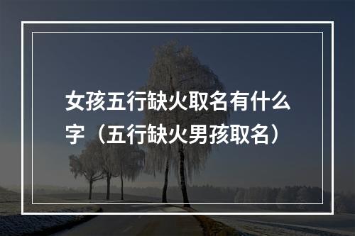 女孩五行缺火取名有什么字（五行缺火男孩取名）