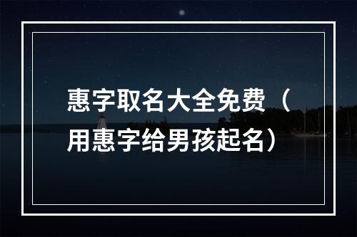 惠字取名大全免费（用惠字给男孩起名）
