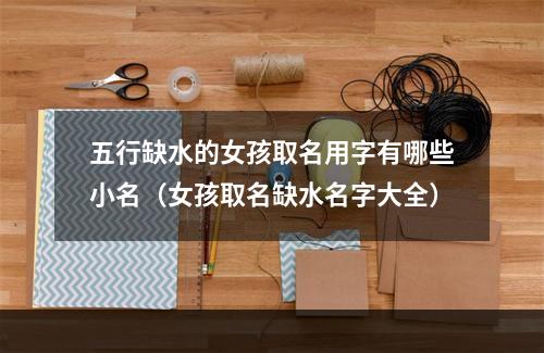 五行缺水的女孩取名用字有哪些小名（女孩取名缺水名字大全）