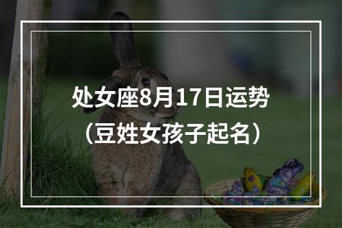 处女座8月17日运势（豆姓女孩子起名）