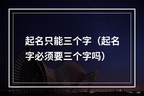起名只能三个字（起名字必须要三个字吗）