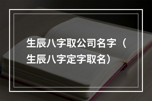 生辰八字取公司名字（生辰八字定字取名）