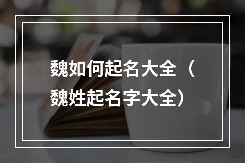 魏如何起名大全（魏姓起名字大全）