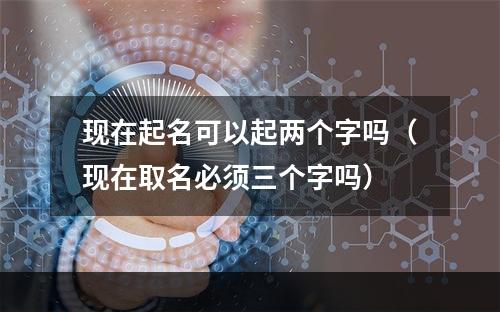 现在起名可以起两个字吗（现在取名必须三个字吗）