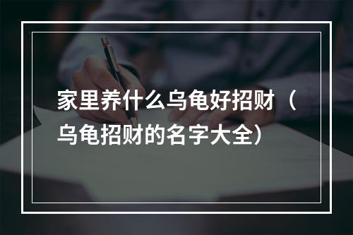 家里养什么乌龟好招财（乌龟招财的名字大全）